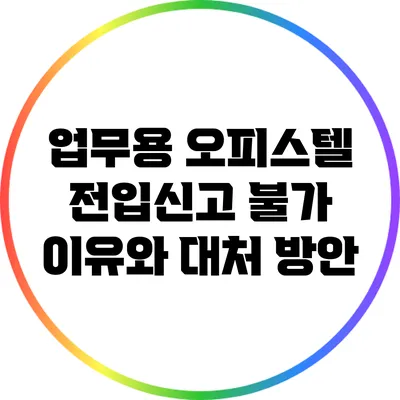 업무용 오피스텔 전입신고 불가 이유와 대처 방안
