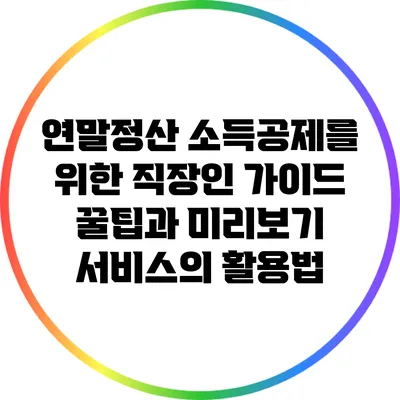 연말정산 소득공제를 위한 직장인 가이드: 꿀팁과 미리보기 서비스의 활용법