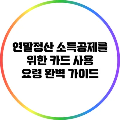 연말정산 소득공제를 위한 카드 사용 요령 완벽 가이드