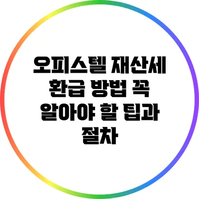 오피스텔 재산세 환급 방법: 꼭 알아야 할 팁과 절차