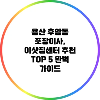 용산 후암동 포장이사, 이삿짐센터 추천 TOP 5 완벽 가이드