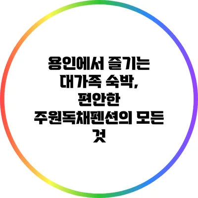 용인에서 즐기는 대가족 숙박, 편안한 주원독채펜션의 모든 것