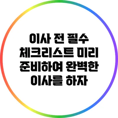이사 전 필수 체크리스트: 미리 준비하여 완벽한 이사를 하자