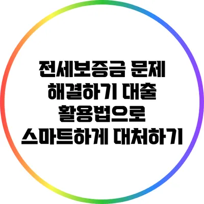 전세보증금 문제 해결하기: 대출 활용법으로 스마트하게 대처하기