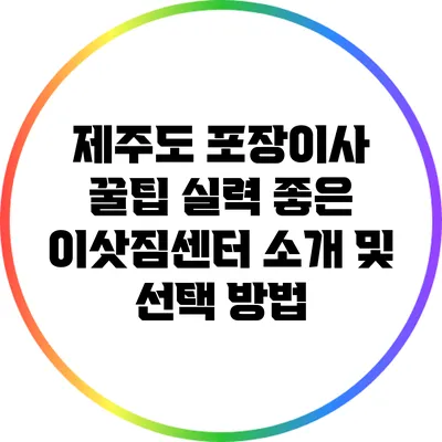 제주도 포장이사 꿀팁: 실력 좋은 이삿짐센터 소개 및 선택 방법