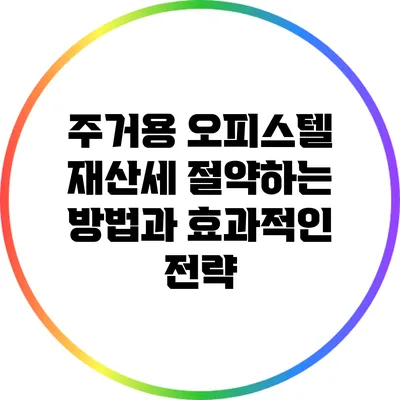 주거용 오피스텔 재산세 절약하는 방법과 효과적인 전략