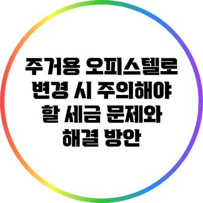주거용 오피스텔로 변경 시 주의해야 할 세금 문제와 해결 방안