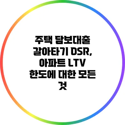 주택 담보대출 갈아타기: DSR, 아파트 LTV 한도에 대한 모든 것