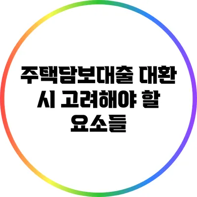 주택담보대출 대환 시 고려해야 할 요소들