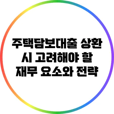 주택담보대출 상환 시 고려해야 할 재무 요소와 전략