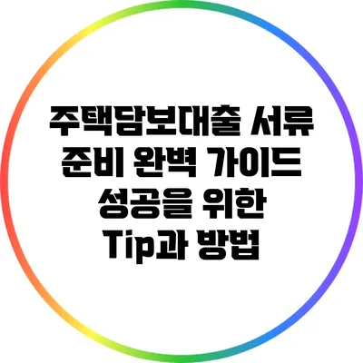 주택담보대출 서류 준비 완벽 가이드: 성공을 위한 Tip과 방법