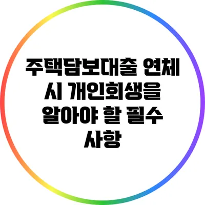 주택담보대출 연체 시 개인회생을 알아야 할 필수 사항