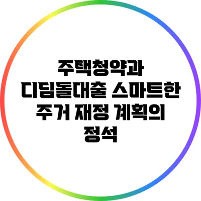 주택청약과 디딤돌대출: 스마트한 주거 재정 계획의 정석
