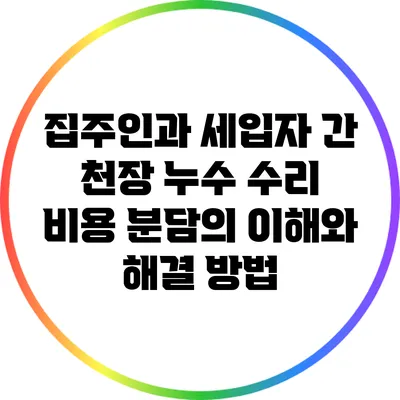 집주인과 세입자 간 천장 누수 수리 비용 분담의 이해와 해결 방법