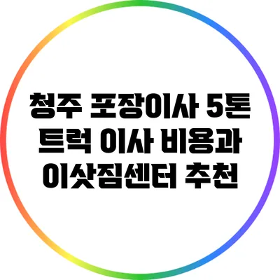 청주 포장이사 5톤 트럭 이사 비용과 이삿짐센터 추천