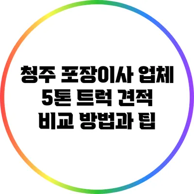 청주 포장이사 업체 5톤 트럭 견적 비교 방법과 팁