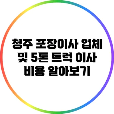 청주 포장이사 업체 및 5톤 트럭 이사 비용 알아보기