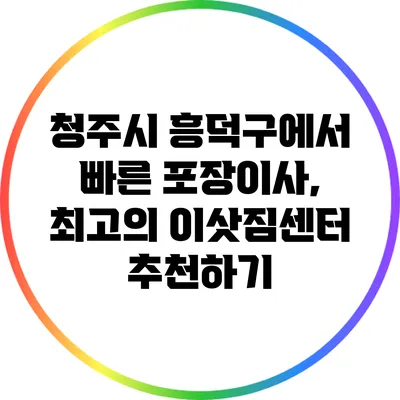 청주시 흥덕구에서 빠른 포장이사, 최고의 이삿짐센터 추천하기