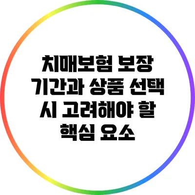 치매보험 보장 기간과 상품 선택 시 고려해야 할 핵심 요소