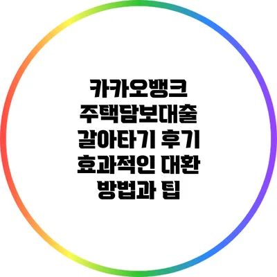 카카오뱅크 주택담보대출 갈아타기 후기: 효과적인 대환 방법과 팁