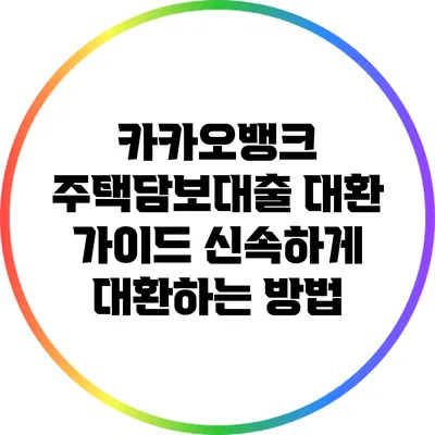 카카오뱅크 주택담보대출 대환 가이드: 신속하게 대환하는 방법