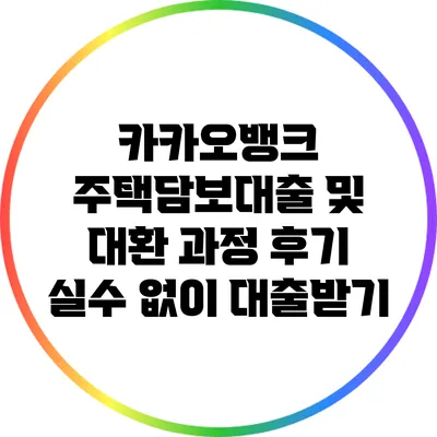 카카오뱅크 주택담보대출 및 대환 과정 후기: 실수 없이 대출받기