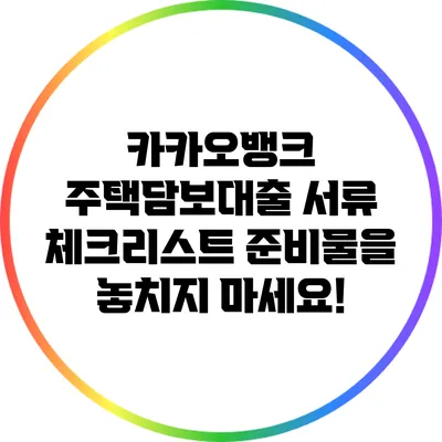 카카오뱅크 주택담보대출 서류 체크리스트: 준비물을 놓치지 마세요!
