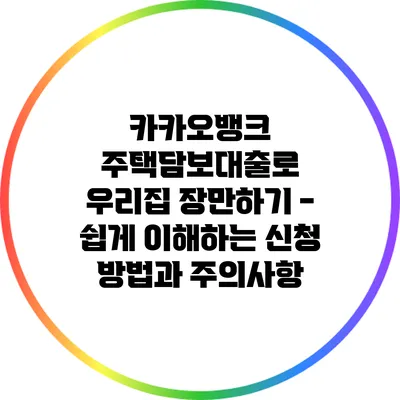 카카오뱅크 주택담보대출로 우리집 장만하기 - 쉽게 이해하는 신청 방법과 주의사항