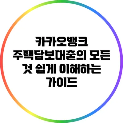 카카오뱅크 주택담보대출의 모든 것: 쉽게 이해하는 가이드