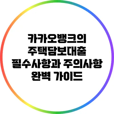 카카오뱅크의 주택담보대출: 필수사항과 주의사항 완벽 가이드