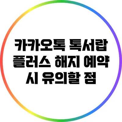 카카오톡 톡서랍 플러스 해지 예약 시 유의할 점