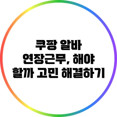 쿠팡 알바 연장근무, 해야 할까? 고민 해결하기