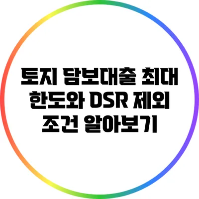 토지 담보대출: 최대 한도와 DSR 제외 조건 알아보기