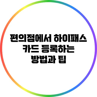 편의점에서 하이패스 카드 등록하는 방법과 팁