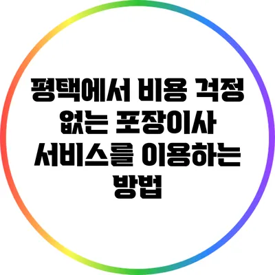 평택에서 비용 걱정 없는 포장이사 서비스를 이용하는 방법
