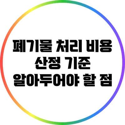 폐기물 처리 비용 산정 기준: 알아두어야 할 점