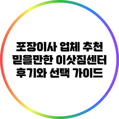 포장이사 업체 추천: 믿을만한 이삿짐센터 후기와 선택 가이드