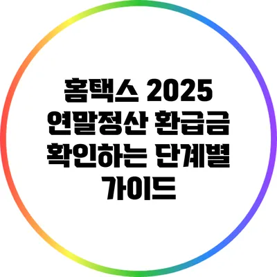 홈택스 2025 연말정산 환급금 확인하는 단계별 가이드