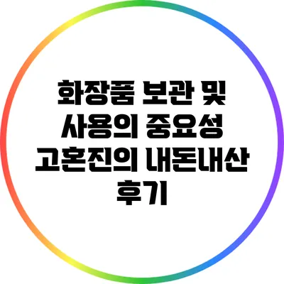 화장품 보관 및 사용의 중요성: 고혼진의 내돈내산 후기
