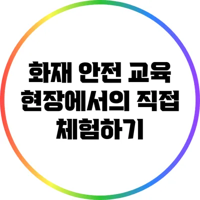 화재 안전 교육: 현장에서의 직접 체험하기