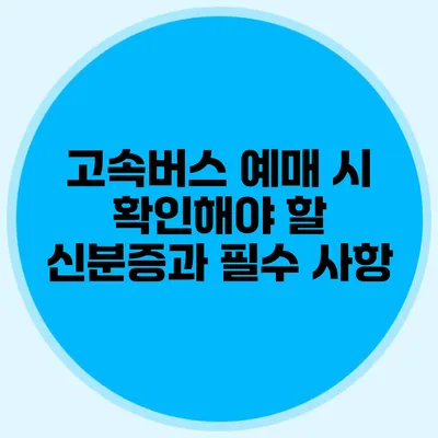 고속버스 예매 시 확인해야 할 신분증과 필수 사항