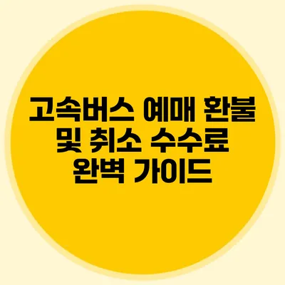 고속버스 예매 환불 및 취소 수수료 완벽 가이드