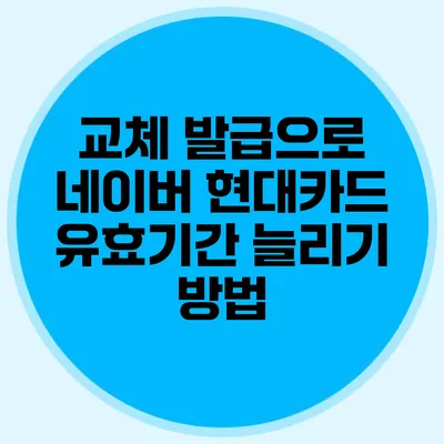 교체 발급으로 네이버 현대카드 유효기간 늘리기 방법
