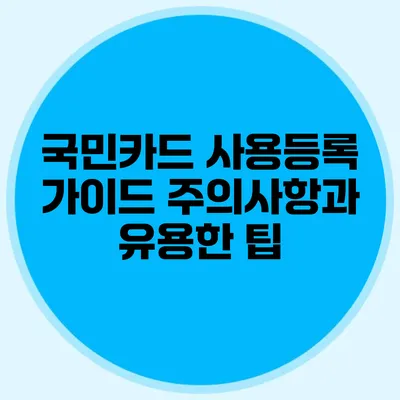 국민카드 사용등록 가이드: 주의사항과 유용한 팁