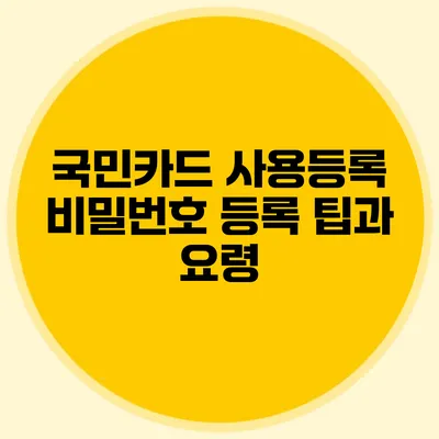 국민카드 사용등록 비밀번호 등록 팁과 요령
