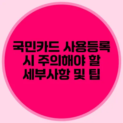 국민카드 사용등록 시 주의해야 할 세부사항 및 팁