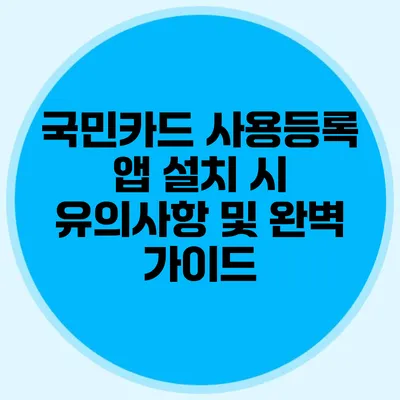 국민카드 사용등록 앱 설치 시 유의사항 및 완벽 가이드