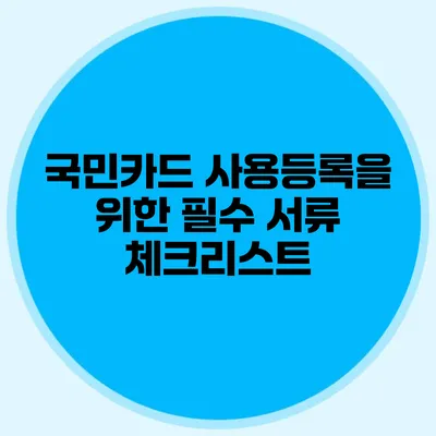 국민카드 사용등록을 위한 필수 서류 체크리스트
