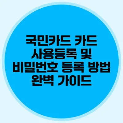 국민카드 카드 사용등록 및 비밀번호 등록 방법 완벽 가이드