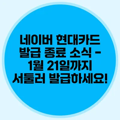 네이버 현대카드 발급 종료 소식 - 1월 21일까지 서둘러 발급하세요!
